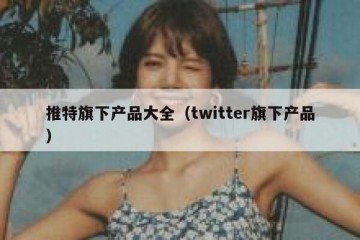 推特旗下产品大全（twitter旗下产品）