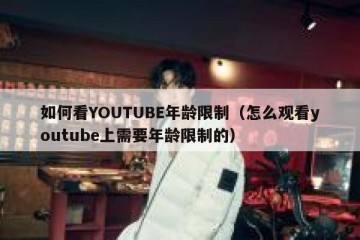如何看YOUTUBE年龄限制（怎么观看youtube上需要年龄限制的）