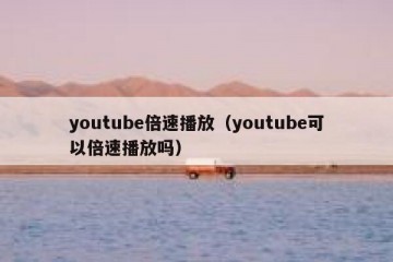 youtube倍速播放（youtube可以倍速播放吗）