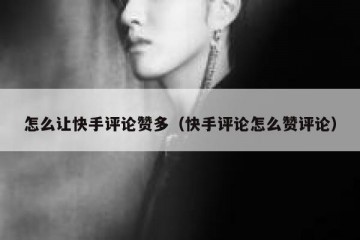 怎么让快手评论赞多（快手评论怎么赞评论）