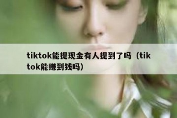 tiktok能提现金有人提到了吗（tiktok能赚到钱吗）