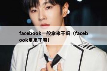facebook一般拿来干嘛（facebook用来干嘛）