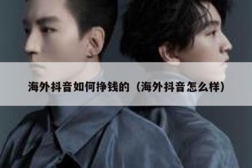 海外抖音如何挣钱的（海外抖音怎么样）