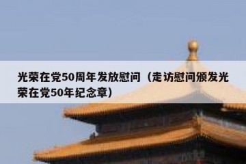 光荣在党50周年发放慰问（走访慰问颁发光荣在党50年纪念章）