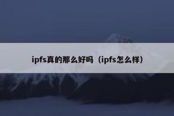 ipfs真的那么好吗（ipfs怎么样）