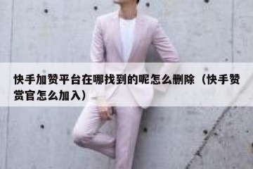 快手加赞平台在哪找到的呢怎么删除（快手赞赏官怎么加入）
