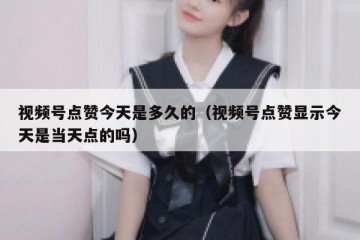 视频号点赞今天是多久的（视频号点赞显示今天是当天点的吗）