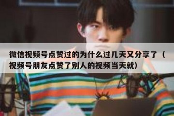 微信视频号点赞过的为什么过几天又分享了（视频号朋友点赞了别人的视频当天就）