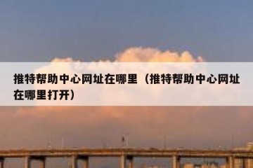推特帮助中心网址在哪里（推特帮助中心网址在哪里打开）
