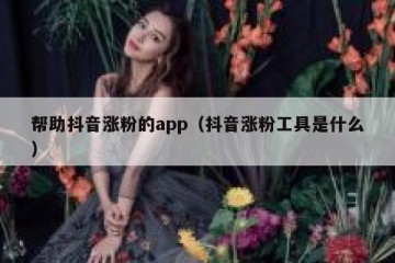 帮助抖音涨粉的app（抖音涨粉工具是什么）