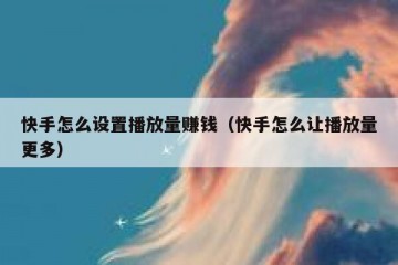 快手怎么设置播放量赚钱（快手怎么让播放量更多）