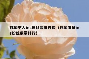 韩国艺人ins粉丝数排行榜（韩国演员ins粉丝数量排行）