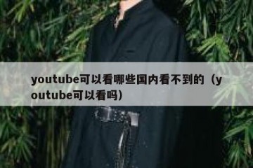 youtube可以看哪些国内看不到的（youtube可以看吗）