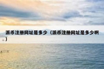 派币注册网址是多少（派币注册网址是多少啊）