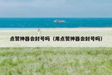 点赞神器会封号吗（用点赞神器会封号吗）