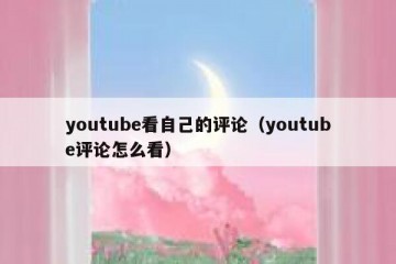 youtube看自己的评论（youtube评论怎么看）