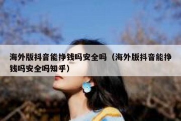海外版抖音能挣钱吗安全吗（海外版抖音能挣钱吗安全吗知乎）