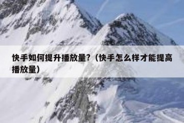 快手如何提升播放量?（快手怎么样才能提高播放量）