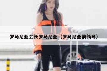 罗马尼亚会长罗马尼亚（罗马尼亚前领导）
