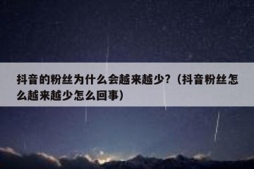抖音的粉丝为什么会越来越少?（抖音粉丝怎么越来越少怎么回事）