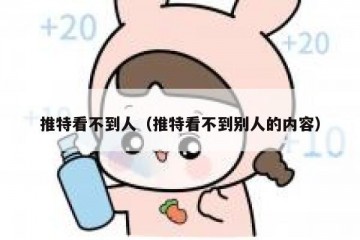 推特看不到人（推特看不到别人的内容）