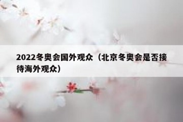 2022冬奥会国外观众（北京冬奥会是否接待海外观众）