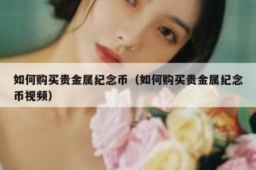 如何购买贵金属纪念币（如何购买贵金属纪念币视频）