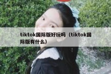 tiktok国际版好玩吗（tiktok国际版有什么）