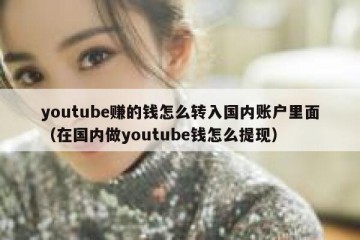 youtube赚的钱怎么转入国内账户里面（在国内做youtube钱怎么提现）