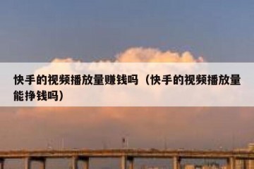 快手的视频播放量赚钱吗（快手的视频播放量能挣钱吗）