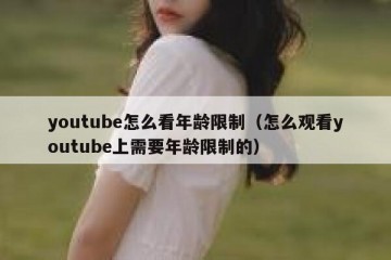 youtube怎么看年龄限制（怎么观看youtube上需要年龄限制的）