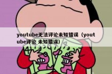 youtube无法评论未知错误（youtube评论 未知错误）