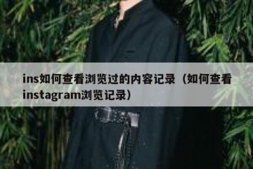 ins如何查看浏览过的内容记录（如何查看instagram浏览记录）