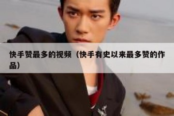 快手赞最多的视频（快手有史以来最多赞的作品）