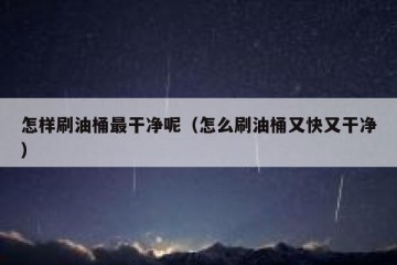 怎样刷油桶最干净呢（怎么刷油桶又快又干净）