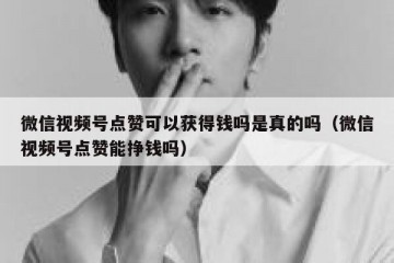 微信视频号点赞可以获得钱吗是真的吗（微信视频号点赞能挣钱吗）