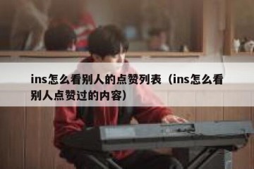 ins怎么看别人的点赞列表（ins怎么看别人点赞过的内容）
