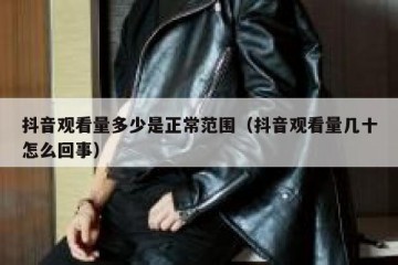 抖音观看量多少是正常范围（抖音观看量几十怎么回事）