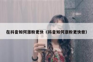 在抖音如何涨粉更快（抖音如何涨粉更快些）