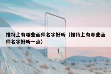 推特上有哪些画师名字好听（推特上有哪些画师名字好听一点）
