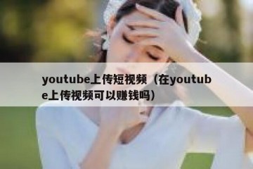 youtube上传短视频（在youtube上传视频可以赚钱吗）