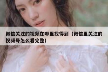 微信关注的视频在哪里找得到（微信里关注的视频号怎么看完整）