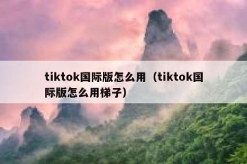 tiktok国际版怎么用（tiktok国际版怎么用梯子）