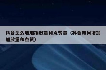 抖音怎么增加播放量和点赞量（抖音如何增加播放量和点赞）