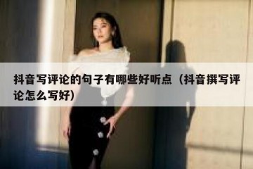 抖音写评论的句子有哪些好听点（抖音撰写评论怎么写好）