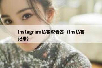 instagram访客查看器（ins访客记录）