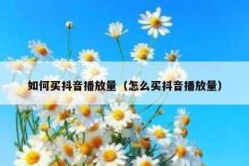 如何买抖音播放量（怎么买抖音播放量）