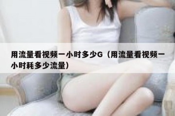 用流量看视频一小时多少G（用流量看视频一小时耗多少流量）