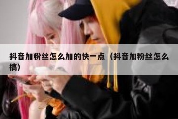 抖音加粉丝怎么加的快一点（抖音加粉丝怎么搞）