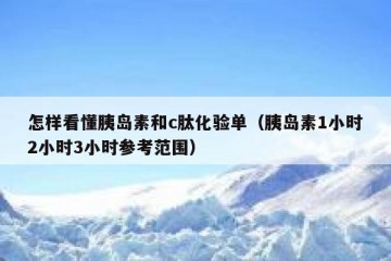 怎样看懂胰岛素和c肽化验单（胰岛素1小时2小时3小时参考范围）